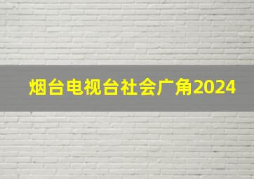 烟台电视台社会广角2024