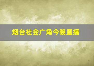 烟台社会广角今晚直播