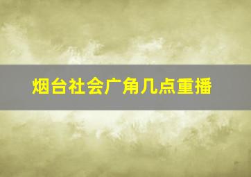 烟台社会广角几点重播