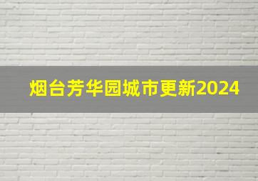 烟台芳华园城市更新2024