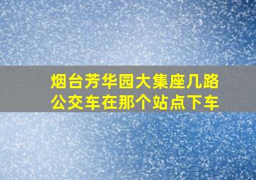 烟台芳华园大集座几路公交车在那个站点下车