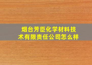 烟台芳臣化学材料技术有限责任公司怎么样