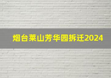 烟台莱山芳华园拆迁2024