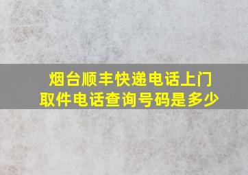 烟台顺丰快递电话上门取件电话查询号码是多少