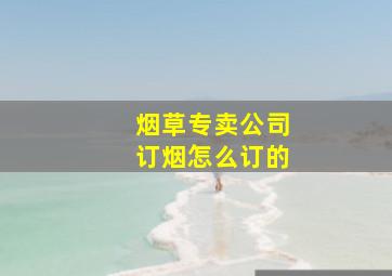 烟草专卖公司订烟怎么订的