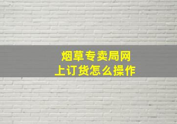 烟草专卖局网上订货怎么操作