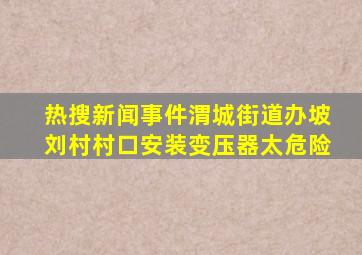 热搜新闻事件渭城街道办坡刘村村口安装变压器太危险