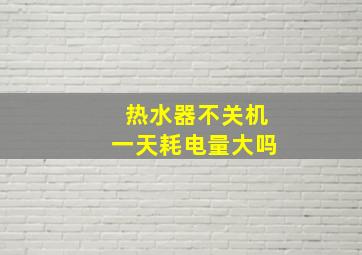 热水器不关机一天耗电量大吗