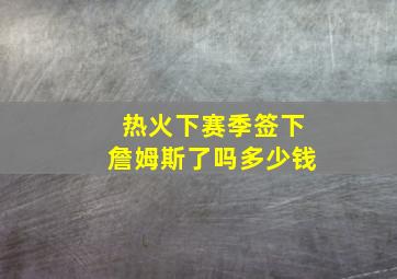 热火下赛季签下詹姆斯了吗多少钱