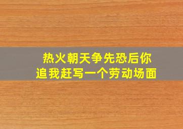 热火朝天争先恐后你追我赶写一个劳动场面