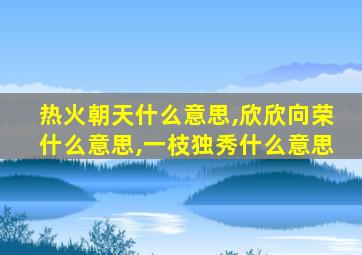 热火朝天什么意思,欣欣向荣什么意思,一枝独秀什么意思