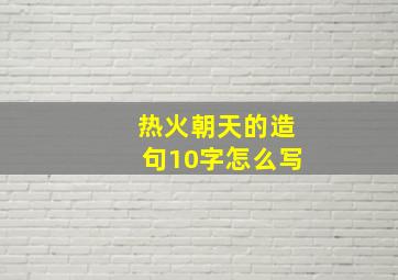 热火朝天的造句10字怎么写