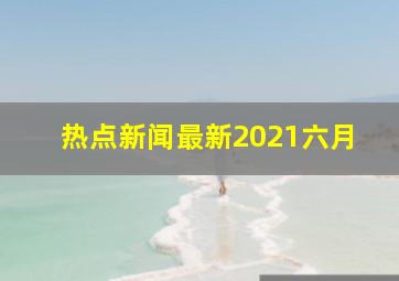 热点新闻最新2021六月