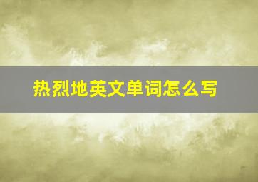 热烈地英文单词怎么写