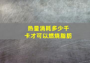 热量消耗多少千卡才可以燃烧脂肪