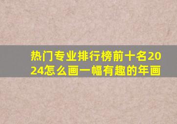 热门专业排行榜前十名2024怎么画一幅有趣的年画