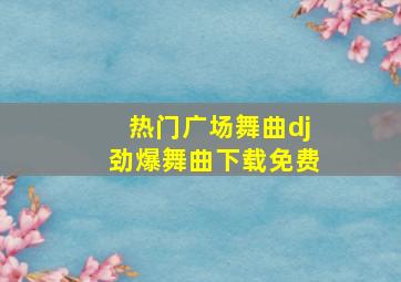 热门广场舞曲dj劲爆舞曲下载免费