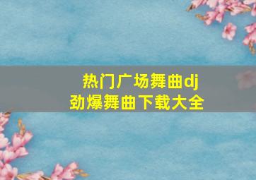 热门广场舞曲dj劲爆舞曲下载大全