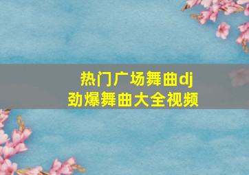 热门广场舞曲dj劲爆舞曲大全视频