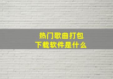 热门歌曲打包下载软件是什么