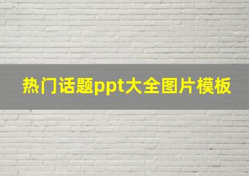 热门话题ppt大全图片模板