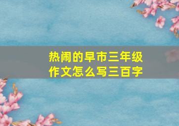 热闹的早市三年级作文怎么写三百字