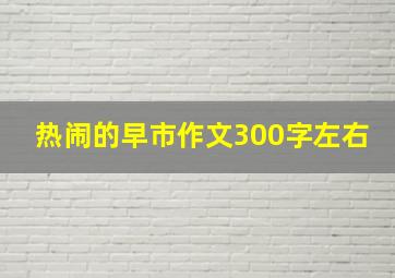 热闹的早市作文300字左右