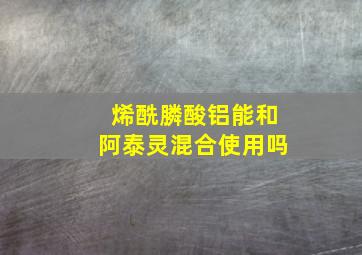 烯酰膦酸铝能和阿泰灵混合使用吗