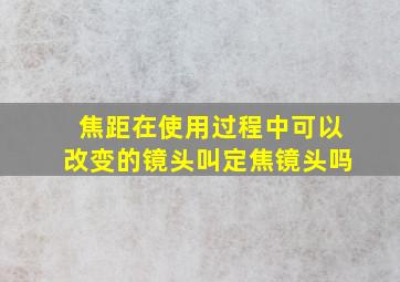 焦距在使用过程中可以改变的镜头叫定焦镜头吗