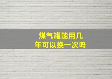 煤气罐能用几年可以换一次吗