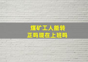 煤矿工人能转正吗现在上班吗