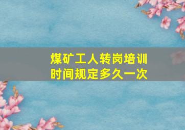 煤矿工人转岗培训时间规定多久一次