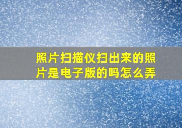 照片扫描仪扫出来的照片是电子版的吗怎么弄