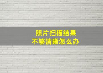 照片扫描结果不够清晰怎么办