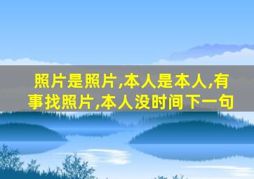 照片是照片,本人是本人,有事找照片,本人没时间下一句