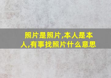 照片是照片,本人是本人,有事找照片什么意思