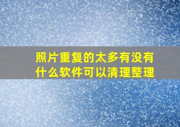 照片重复的太多有没有什么软件可以清理整理