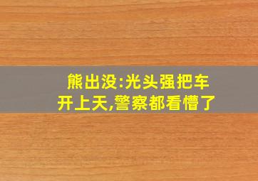 熊出没:光头强把车开上天,警察都看懵了