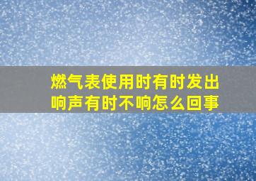 燃气表使用时有时发出响声有时不响怎么回事