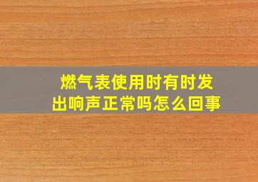 燃气表使用时有时发出响声正常吗怎么回事