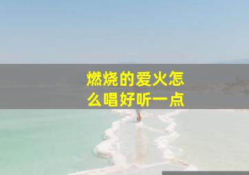 燃烧的爱火怎么唱好听一点