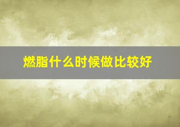 燃脂什么时候做比较好