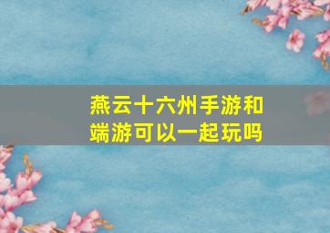 燕云十六州手游和端游可以一起玩吗