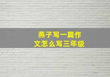 燕子写一篇作文怎么写三年级