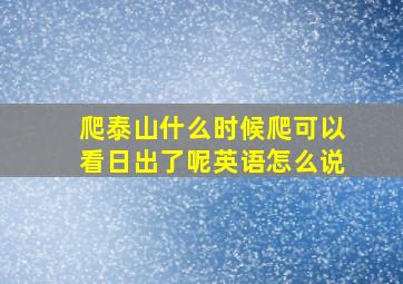 爬泰山什么时候爬可以看日出了呢英语怎么说