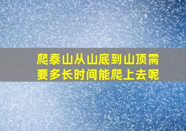 爬泰山从山底到山顶需要多长时间能爬上去呢