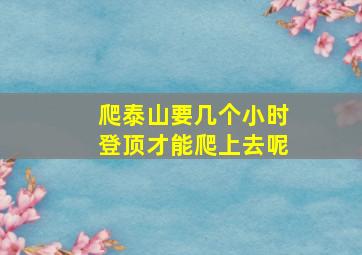 爬泰山要几个小时登顶才能爬上去呢