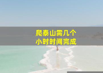 爬泰山需几个小时时间完成