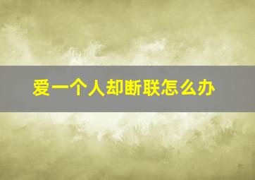 爱一个人却断联怎么办