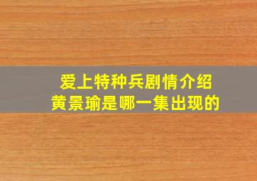 爱上特种兵剧情介绍黄景瑜是哪一集出现的